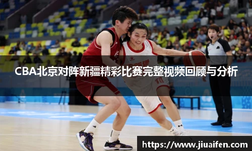 CBA北京对阵新疆精彩比赛完整视频回顾与分析