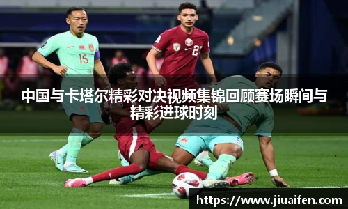 中国与卡塔尔精彩对决视频集锦回顾赛场瞬间与精彩进球时刻