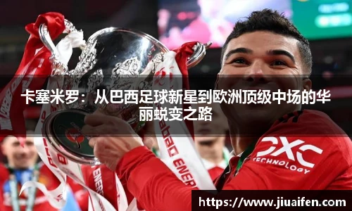 卡塞米罗:从巴西足球新星到欧洲顶级中场的华丽蜕变之路