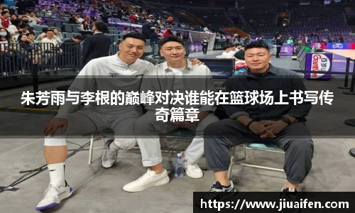 朱芳雨与李根的巅峰对决谁能在篮球场上书写传奇篇章