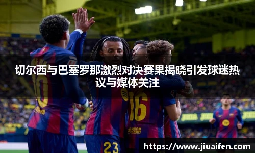 切尔西与巴塞罗那激烈对决赛果揭晓引发球迷热议与媒体关注